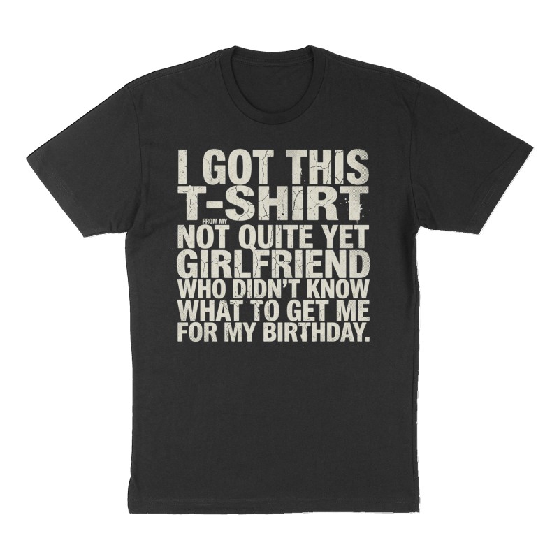 Custom t-shirt: "I got this T-shirt from my not quite yet girlfriend who didn’t know what to get me for my birthday", Front print, black shirt