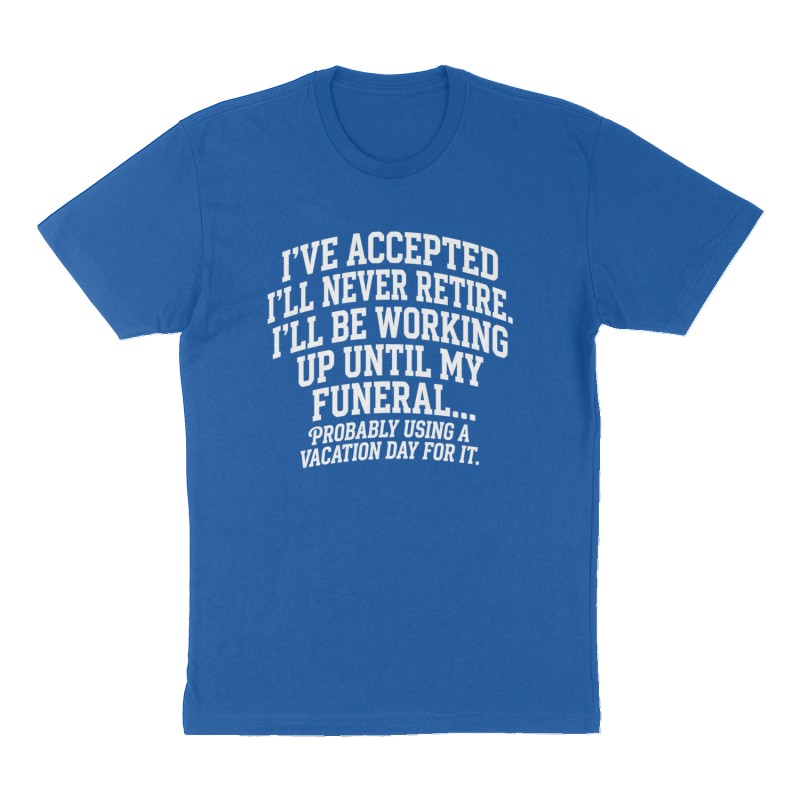 Custom t-shirt: "I'VE ACCEPTED I'LL NEVER RETIRE. I'LL BE WORKING UP UNTIL MY FUNERAL...", Front print, royal-blue shirt