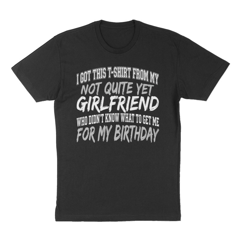 Custom t-shirt: "I got this T-shirt from my not quite yet girlfriend who didn’t know what to get me for my birthday", Front print, black shirt