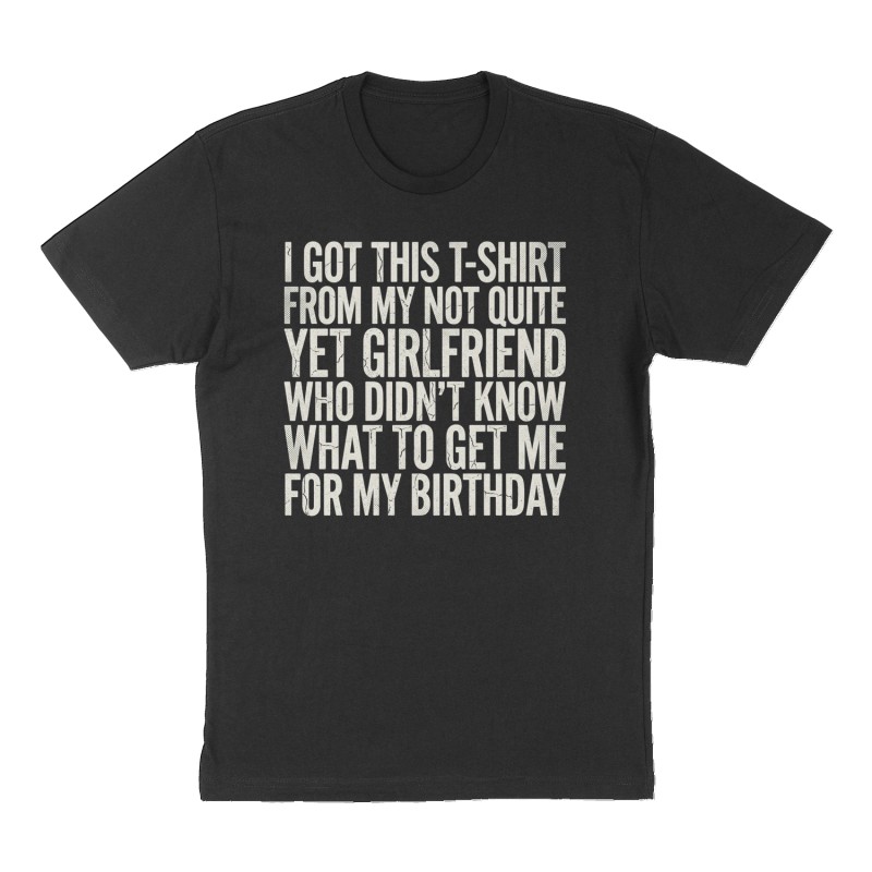 Custom t-shirt: "I got this T-shirt from my not quite yet girlfriend who didn’t know what to get me for my birthday", Front print, black shirt