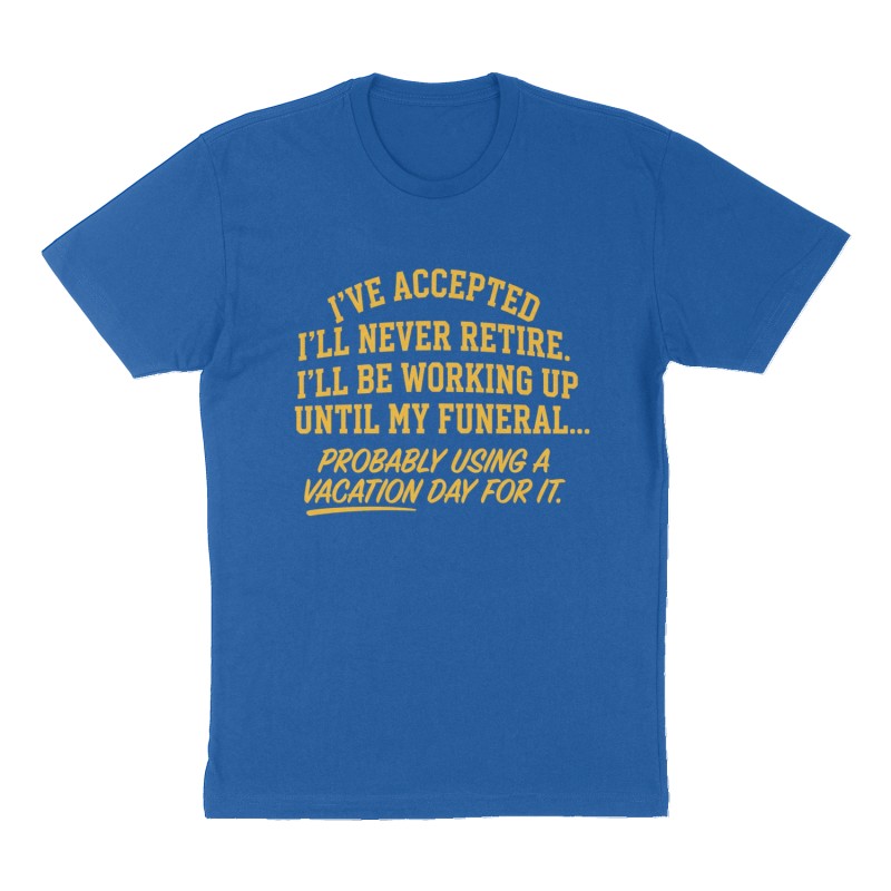 Custom t-shirt: "I'VE ACCEPTED I'LL NEVER RETIRE. I'LL BE WORKING UP UNTIL MY FUNERAL...", Front print, royal-blue shirt